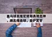 开云体育官方网站-皇马球员维尼修斯表现出神，踢出爆击球，皇炉赏誉的简单介绍