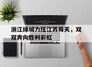 开云官方app入口-关于浙江绿城力压江苏舜天，双双奔向胜利彩虹的信息