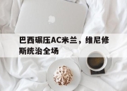 开云APP-关于巴西碾压AC米兰，维尼修斯统治全场的信息