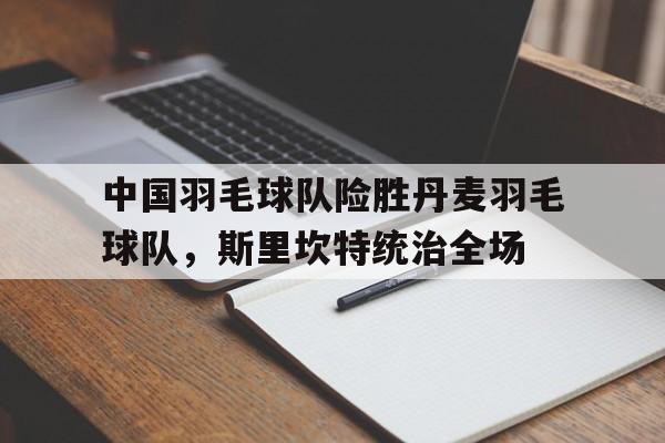 包含中国羽毛球队险胜丹麦羽毛球队,斯里坎特统治全场的词条 包含中国羽毛球队险胜丹麦羽毛球队,斯里坎特统治全场的词条