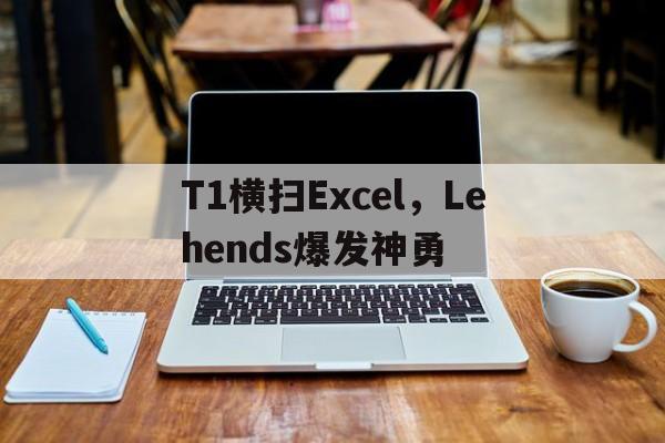 包含T1横扫Excel，Lehends爆发神勇的词条